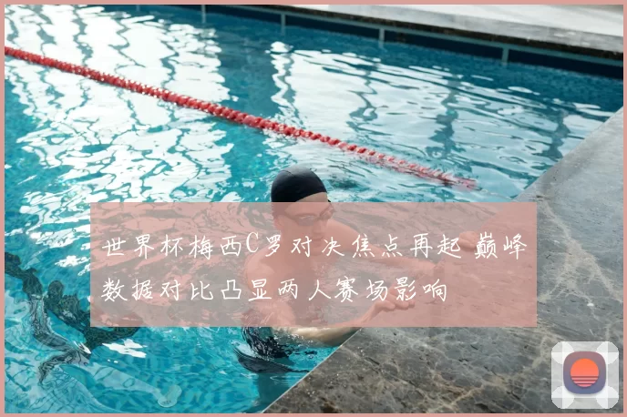 世界杯梅西C罗对决焦点再起 巅峰数据对比凸显两人赛场影响