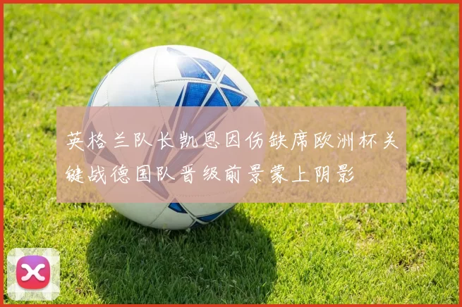 英格兰队长凯恩因伤缺席欧洲杯关键战德国队晋级前景蒙上阴影