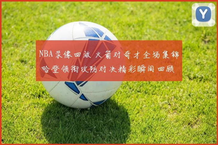 NBA录像回放 火箭对奇才全场集锦 哈登领衔攻防对决精彩瞬间回顾