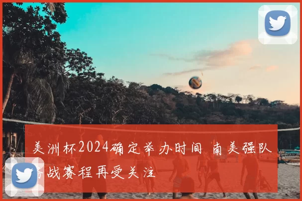 美洲杯2024确定举办时间 南美强队备战赛程再受关注
