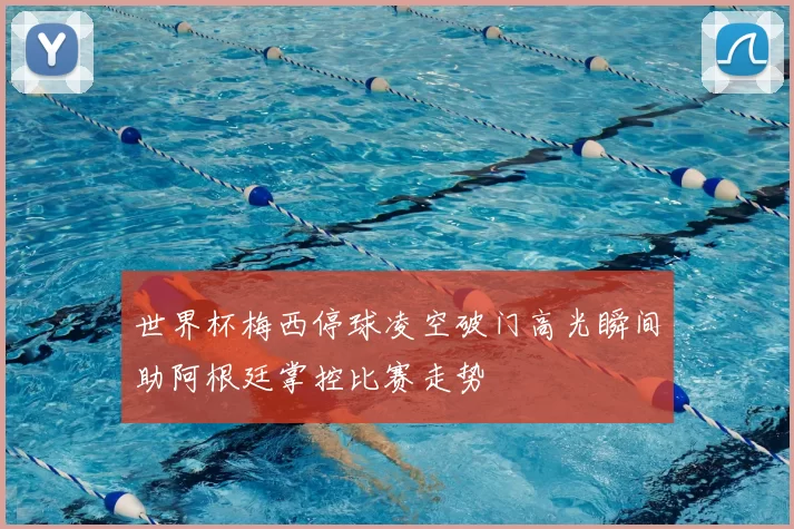 世界杯梅西停球凌空破门高光瞬间助阿根廷掌控比赛走势