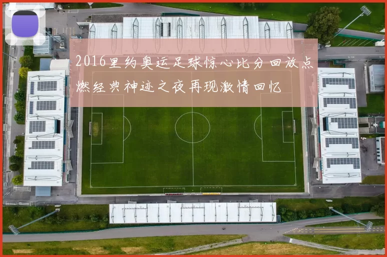 2016里约奥运足球惊心比分回放点燃经典神迹之夜再现激情回忆
