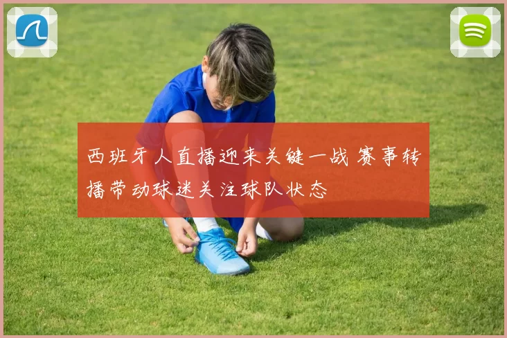 西班牙人直播迎来关键一战 赛事转播带动球迷关注球队状态