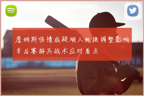 詹姆斯伤情成疑湖人轮换调整影响季后赛排兵战术应对看点