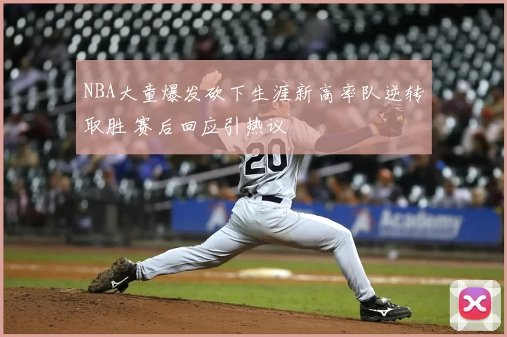 NBA大童爆发砍下生涯新高率队逆转取胜 赛后回应引热议