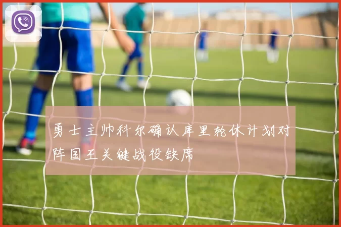 勇士主帅科尔确认库里轮休计划对阵国王关键战役缺席
