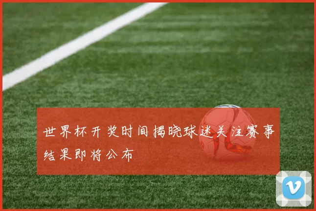 世界杯开奖时间揭晓球迷关注赛事结果即将公布