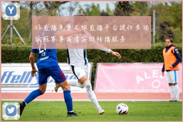 ak直播免费足球直播平台提供多场欧冠赛事高清实时转播服务