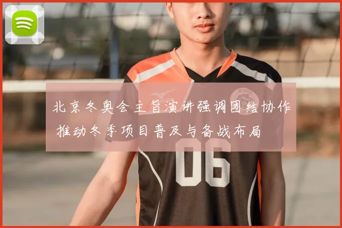 北京冬奥会主旨演讲强调团结协作 推动冬季项目普及与备战布局