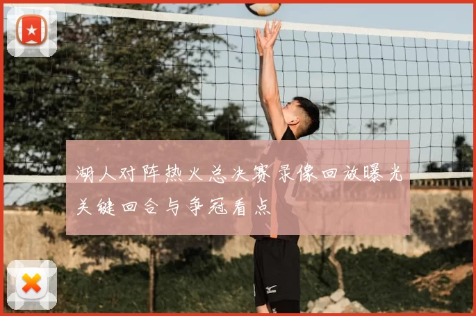 湖人对阵热火总决赛录像回放曝光关键回合与争冠看点