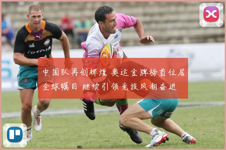 中国队再创辉煌 奥运金牌榜首位居全球瞩目 继续引领竞技风潮奋进