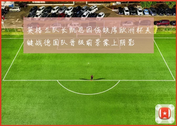 英格兰队长凯恩因伤缺席欧洲杯关键战德国队晋级前景蒙上阴影