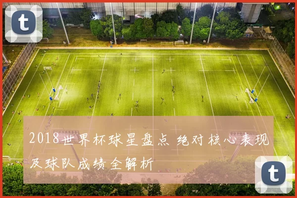 2018世界杯球星盘点 绝对核心表现及球队成绩全解析