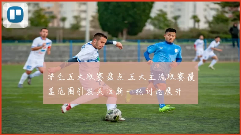学生五大联赛盘点 五大主流联赛覆盖范围引发关注新一轮讨论展开