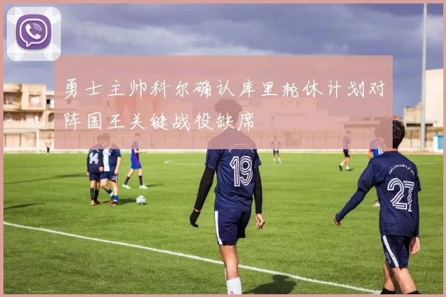 勇士主帅科尔确认库里轮休计划对阵国王关键战役缺席