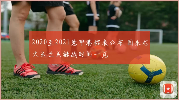 2020至2021意甲赛程表公布 国米尤文米兰关键战时间一览