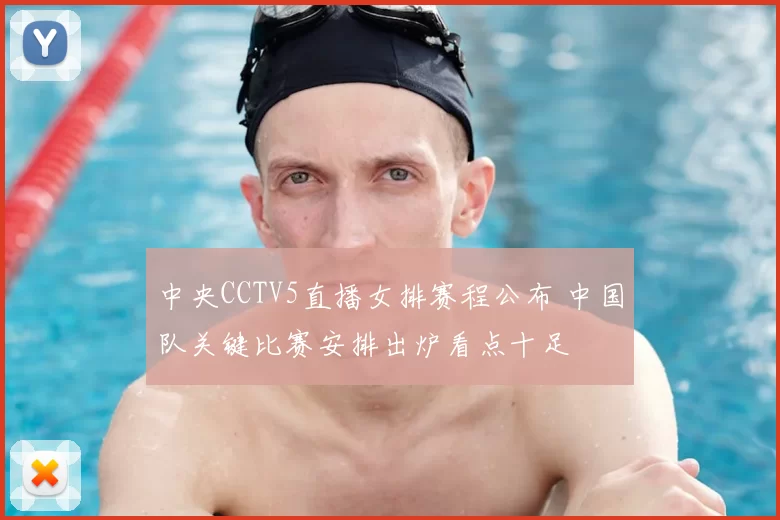 中央CCTV5直播女排赛程公布 中国队关键比赛安排出炉看点十足