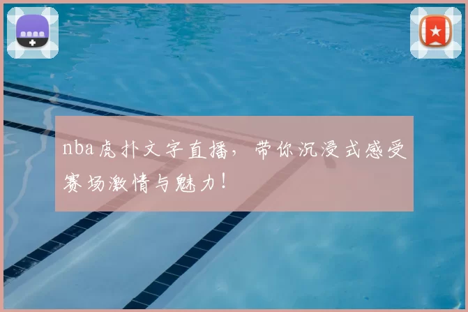 nba虎扑文字直播，带你沉浸式感受赛场激情与魅力！