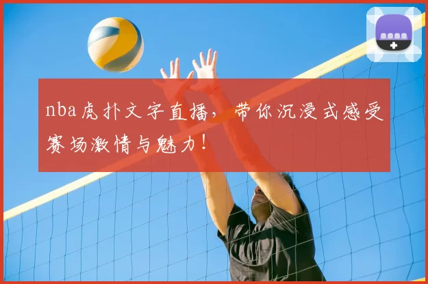 nba虎扑文字直播，带你沉浸式感受赛场激情与魅力！