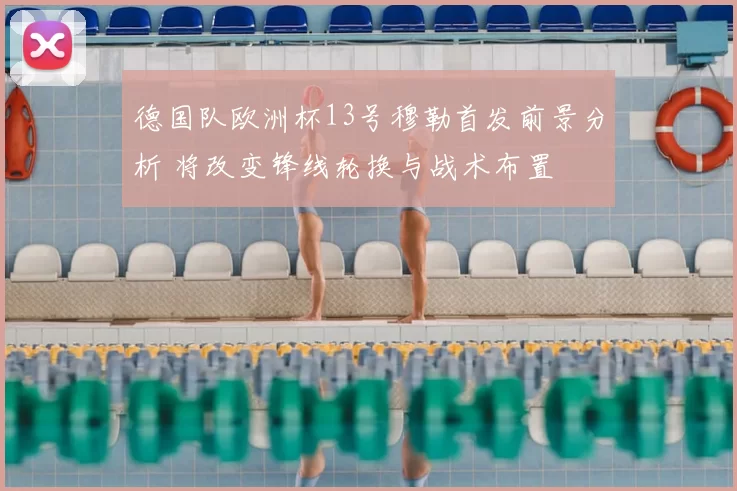 德国队欧洲杯13号穆勒首发前景分析 将改变锋线轮换与战术布置