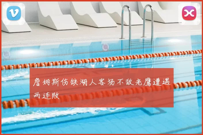 詹姆斯伤缺湖人客场不敌老鹰遭遇两连败