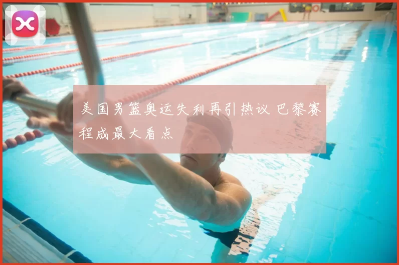 美国男篮奥运失利再引热议 巴黎赛程成最大看点