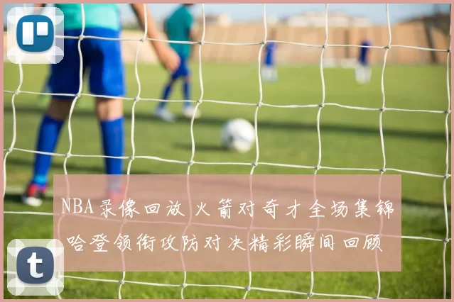 NBA录像回放 火箭对奇才全场集锦 哈登领衔攻防对决精彩瞬间回顾