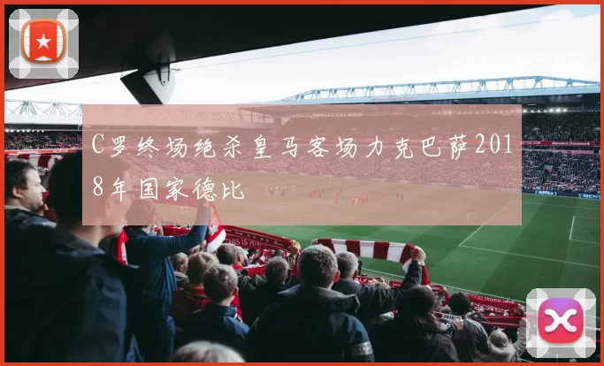 C罗终场绝杀皇马客场力克巴萨2018年国家德比