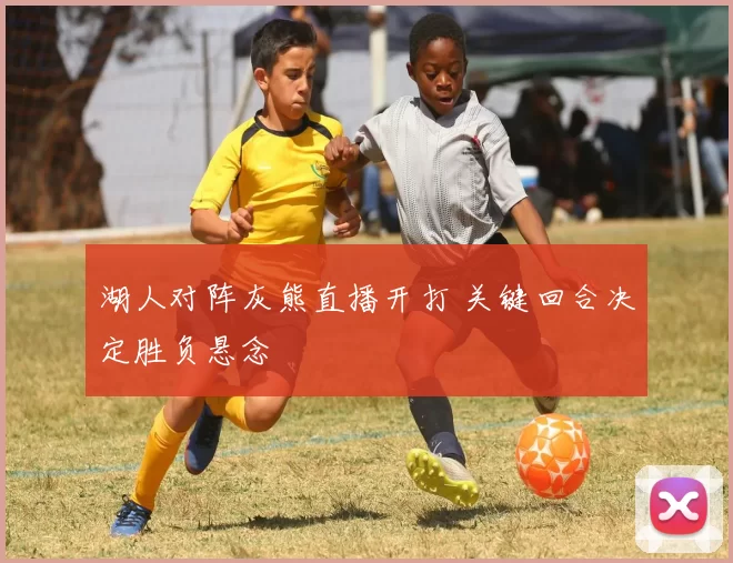 湖人对阵灰熊直播开打 关键回合决定胜负悬念