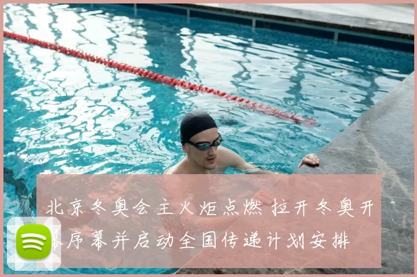 北京冬奥会主火炬点燃 拉开冬奥开幕序幕并启动全国传递计划安排